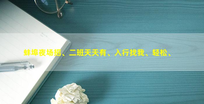 蚌埠夜场招、二班天天有、入行找我、轻松、